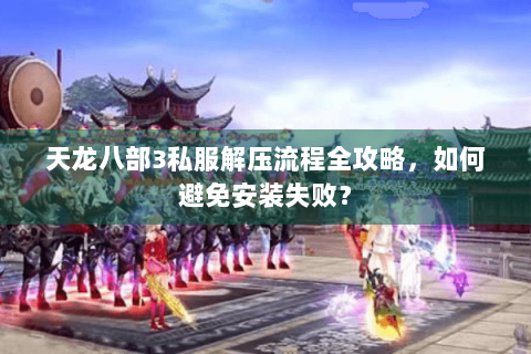 天龙八部3私服解压流程全攻略，如何避免安装失败？
