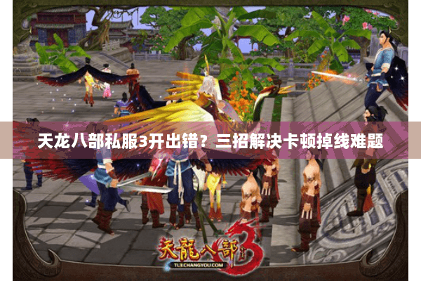 天龙八部私服3开出错?三招解决卡顿掉线难题 天龙八部私服3开出错?三招解决卡顿掉线难题