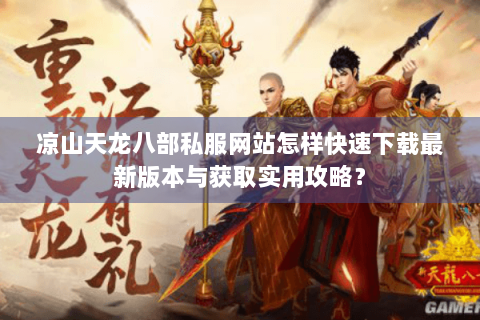 凉山天龙八部私服网站怎样快速下载最新版本与获取实用攻略? 凉山天龙八部私服网站怎样快速下载最新版本与获取实用攻略?