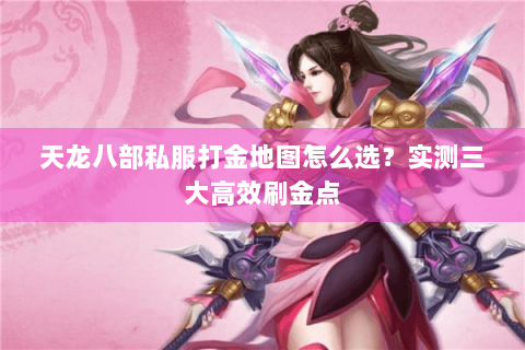 天龙八部私服打金地图怎么选?实测三大高效刷金点 天龙八部私服打金地图怎么选?实测三大高效刷金点