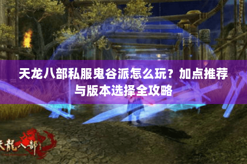 天龙八部私服鬼谷派怎么玩?加点推荐与版本选择全攻略 天龙八部私服鬼谷派怎么玩?加点推荐与版本选择全攻略