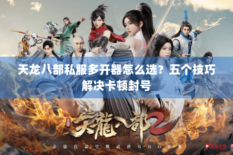 天龙八部私服多开器怎么选？五个技巧解决卡顿封号