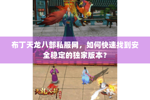 布丁天龙八部私服网,如何快速找到安全稳定的独家版本? 布丁天龙八部私服网,如何快速找到安全稳定的独家版本?