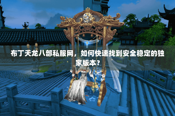布丁天龙八部私服网,如何快速找到安全稳定的独家版本? 布丁天龙八部私服网,如何快速找到安全稳定的独家版本?