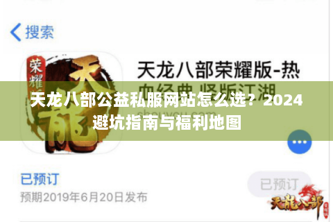 天龙八部公益私服网站怎么选?2024避坑指南与福利地图 天龙八部公益私服网站怎么选?2024避坑指南与福利地图