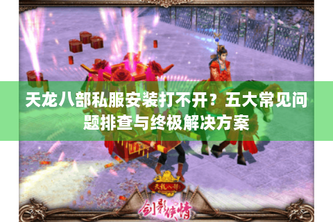 天龙八部私服安装打不开?五大常见问题排查与终极解决方案 天龙八部私服安装打不开?五大常见问题排查与终极解决方案