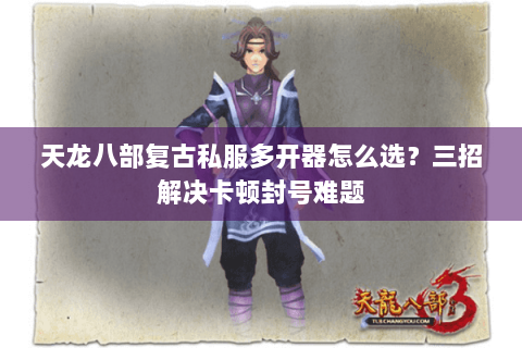 天龙八部复古私服多开器怎么选？三招解决卡顿封号难题