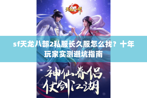 sf天龙八部2私服长久服怎么找？十年玩家实测避坑指南