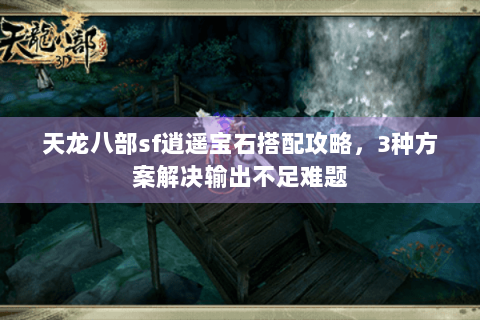 天龙八部sf逍遥宝石搭配攻略,3种方案解决输出不足难题 天龙八部sf逍遥宝石搭配攻略,3种方案解决输出不足难题