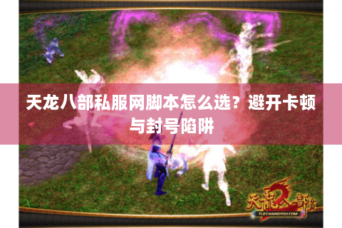天龙八部私服网脚本怎么选?避开卡顿与封号陷阱 天龙八部私服网脚本怎么选?避开卡顿与封号陷阱