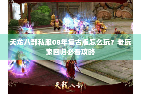 天龙八部私服08年复古版怎么玩？老玩家回归必看攻略