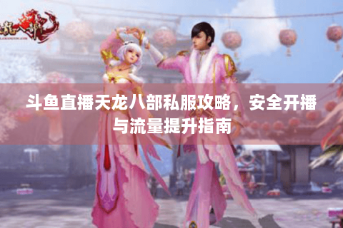 斗鱼直播天龙八部私服攻略，安全开播与流量提升指南