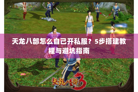 天龙八部怎么自己开私服？5步搭建教程与避坑指南
