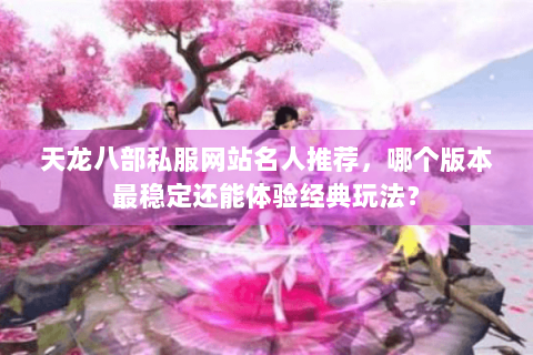天龙八部私服网站名人推荐，哪个版本最稳定还能体验经典玩法？