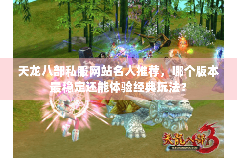 天龙八部私服网站名人推荐，哪个版本最稳定还能体验经典玩法？