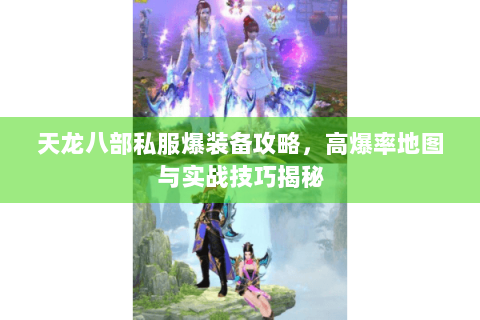 天龙八部私服爆装备攻略，高爆率地图与实战技巧揭秘