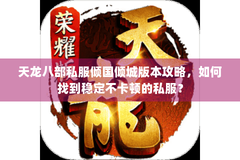 天龙八部私服倾国倾城版本攻略，如何找到稳定不卡顿的私服？