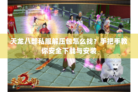 天龙八部私服解压包怎么找？手把手教你安全下载与安装