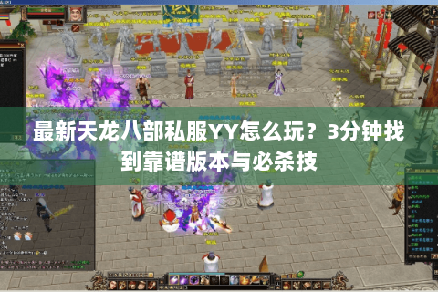 最新天龙八部私服YY怎么玩?3分钟找到靠谱版本与必杀技 最新天龙八部私服YY怎么玩?3分钟找到靠谱版本与必杀技