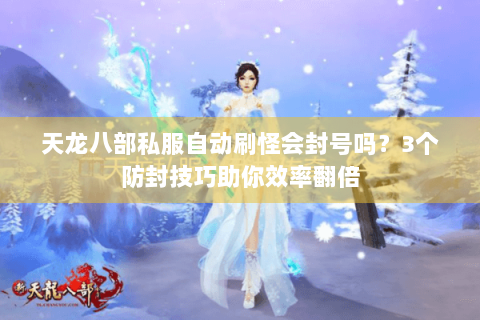 天龙八部私服自动刷怪会封号吗？3个防封技巧助你效率翻倍