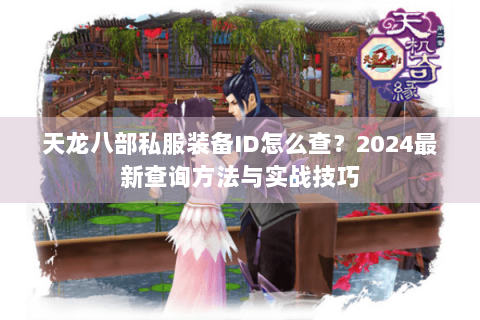 天龙八部私服装备ID怎么查?2024最新查询方法与实战技巧 天龙八部私服装备ID怎么查?2024最新查询方法与实战技巧