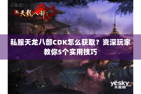 私服天龙八部CDK怎么获取？资深玩家教你5个实用技巧