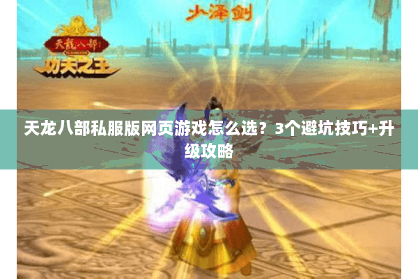 天龙八部私服版网页游戏怎么选？3个避坑技巧+升级攻略
