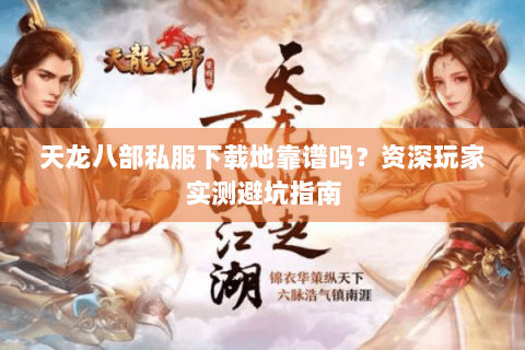 天龙八部私服下载地靠谱吗？资深玩家实测避坑指南