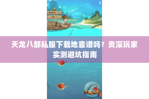 天龙八部私服下载地靠谱吗？资深玩家实测避坑指南