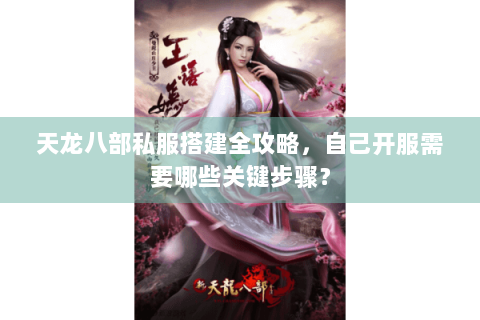 天龙八部私服搭建全攻略，自己开服需要哪些关键步骤？
