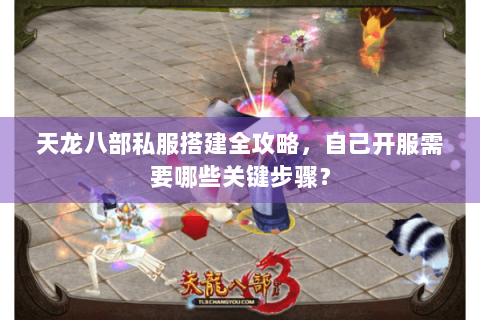 天龙八部私服搭建全攻略，自己开服需要哪些关键步骤？