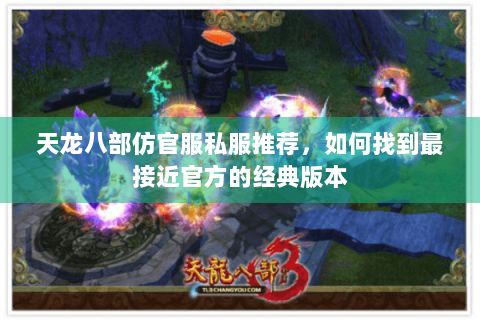 天龙八部仿官服私服推荐,如何找到最接近官方的经典版本 天龙八部仿官服私服推荐,如何找到最接近官方的经典版本