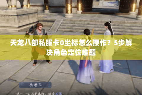 天龙八部私服卡0坐标怎么操作?5步解决角色定位难题 天龙八部私服卡0坐标怎么操作?5步解决角色定位难题
