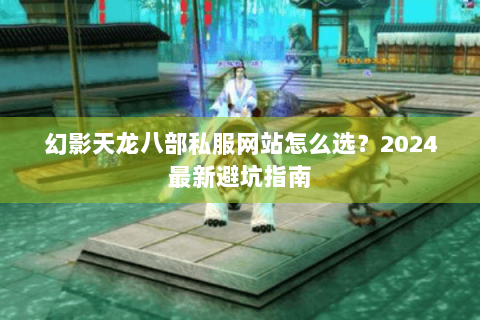 幻影天龙八部私服网站怎么选?2024最新避坑指南 幻影天龙八部私服网站怎么选?2024最新避坑指南