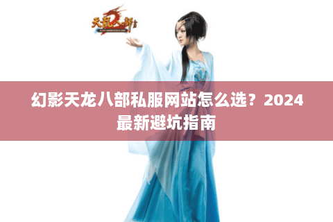 幻影天龙八部私服网站怎么选?2024最新避坑指南 幻影天龙八部私服网站怎么选?2024最新避坑指南