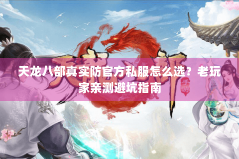 天龙八部真实防官方私服怎么选?老玩家亲测避坑指南 天龙八部真实防官方私服怎么选?老玩家亲测避坑指南