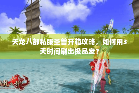 天龙八部私服圣兽开箱攻略，如何用3天时间刷出极品宠？