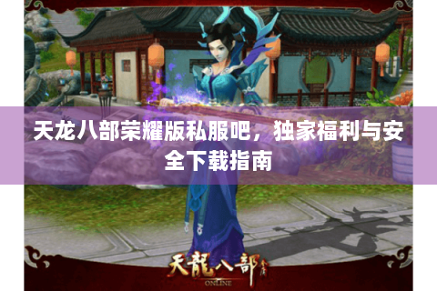 天龙八部荣耀版私服吧,独家福利与安全下载指南 天龙八部荣耀版私服吧,独家福利与安全下载指南
