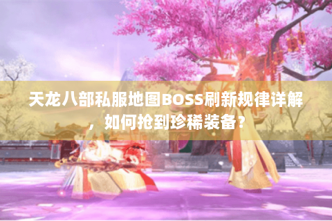 天龙八部私服地图BOSS刷新规律详解，如何抢到珍稀装备？