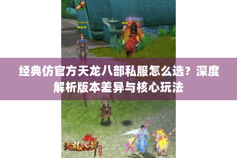 经典仿官方天龙八部私服怎么选？深度解析版本差异与核心玩法