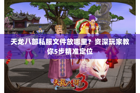 天龙八部私服文件放哪里?资深玩家教你5步精准定位 天龙八部私服文件放哪里?资深玩家教你5步精准定位