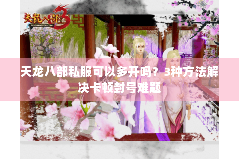 天龙八部私服可以多开吗?3种方法解决卡顿封号难题 天龙八部私服可以多开吗?3种方法解决卡顿封号难题