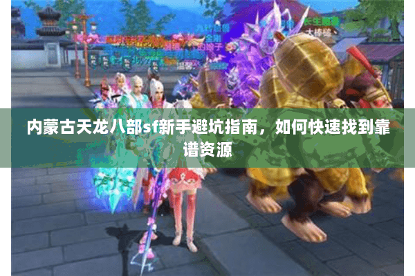 内蒙古天龙八部sf新手避坑指南，如何快速找到靠谱资源