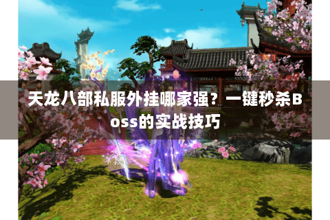 天龙八部私服外挂哪家强?一键秒杀Boss的实战技巧 天龙八部私服外挂哪家强?一键秒杀Boss的实战技巧