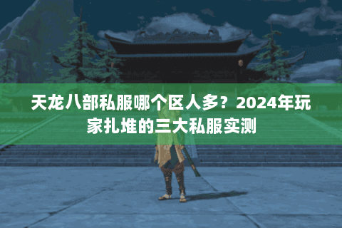 天龙八部私服哪个区人多？2024年玩家扎堆的三大私服实测