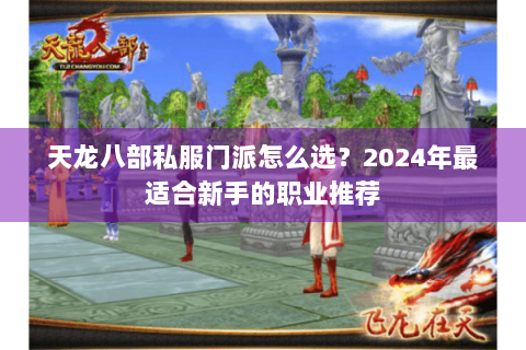 天龙八部私服门派怎么选?2024年最适合新手的职业推荐 天龙八部私服门派怎么选?2024年最适合新手的职业推荐