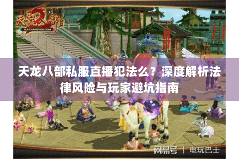 天龙八部私服直播犯法么？深度解析法律风险与玩家避坑指南