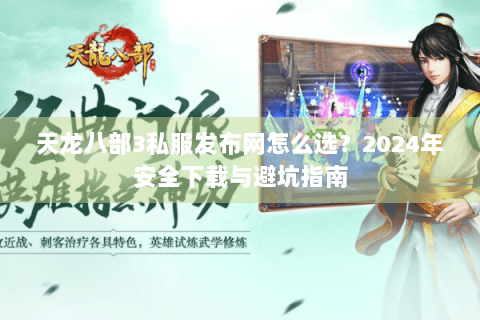 天龙八部3私服发布网怎么选？2024年安全下载与避坑指南