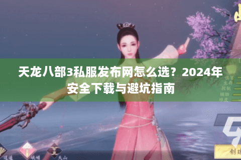 天龙八部3私服发布网怎么选？2024年安全下载与避坑指南