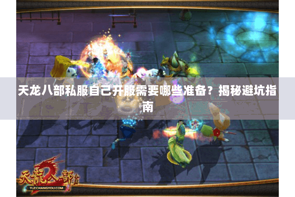 天龙八部私服自己开服需要哪些准备？揭秘避坑指南